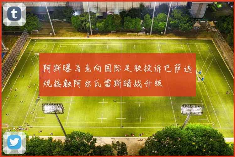 阿斯曝马竞向国际足联投诉巴萨违规接触阿尔瓦雷斯暗战升级