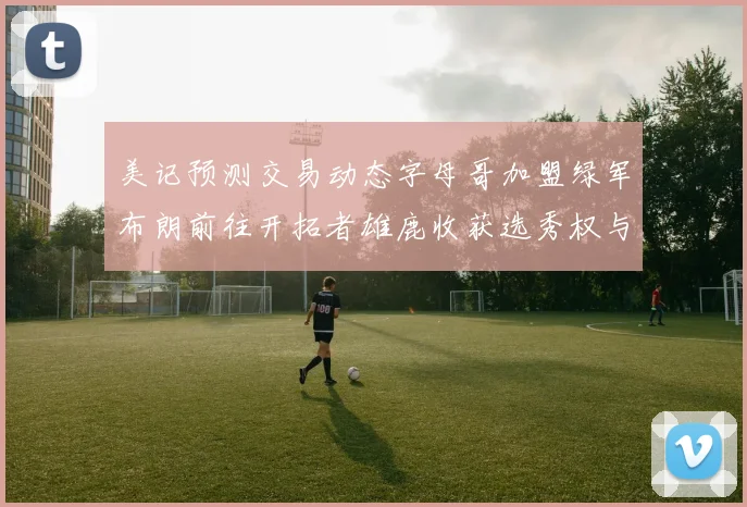 美记预测交易动态字母哥加盟绿军布朗前往开拓者雄鹿收获选秀权与年轻球员