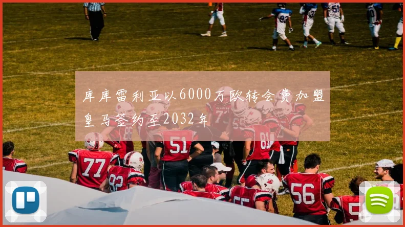 库库雷利亚以6000万欧转会费加盟皇马签约至2032年