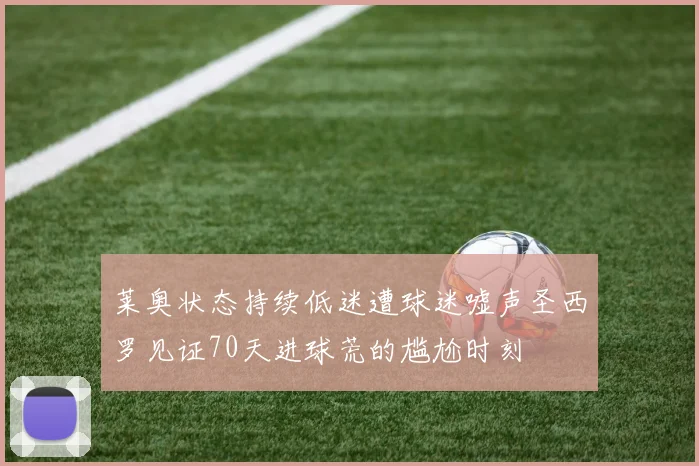 莱奥状态持续低迷遭球迷嘘声圣西罗见证70天进球荒的尴尬时刻