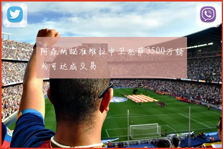 阿森纳瞄准维拉中卫孔萨3500万镑或可达成交易