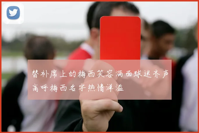 替补席上的梅西笑容满面球迷齐声高呼梅西名字热情洋溢