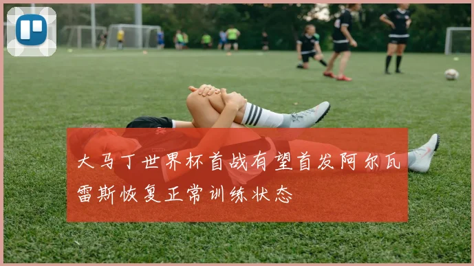 大马丁世界杯首战有望首发阿尔瓦雷斯恢复正常训练状态