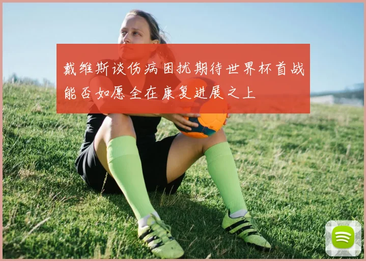 戴维斯谈伤病困扰期待世界杯首战能否如愿全在康复进展之上