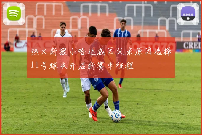 热火新援小哈达威因父亲原因选择11号球衣开启新赛季征程