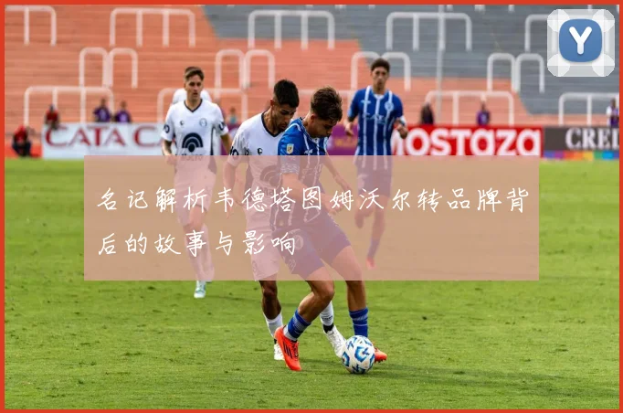 名记解析韦德塔图姆沃尔转品牌背后的故事与影响