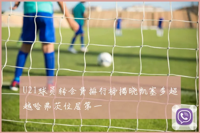 U21球员转会费排行榜揭晓凯塞多超越哈弗茨位居第一