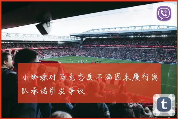 小蜘蛛对马竞态度不满因未履行离队承诺引发争议