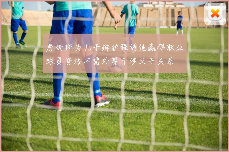 詹姆斯为儿子辩护强调他赢得职业球员资格不需外界干涉父子关系