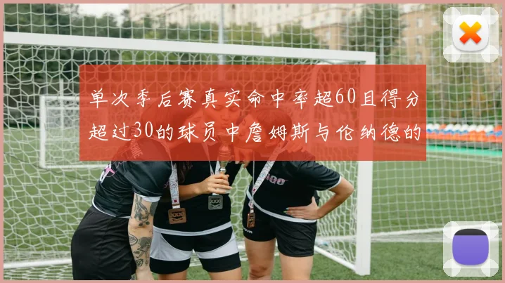 单次季后赛真实命中率超60且得分超过30的球员中詹姆斯与伦纳德的传奇表现