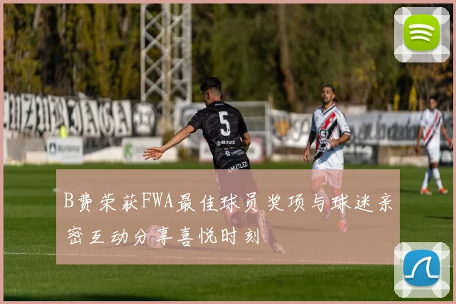 B费荣获FWA最佳球员奖项与球迷亲密互动分享喜悦时刻