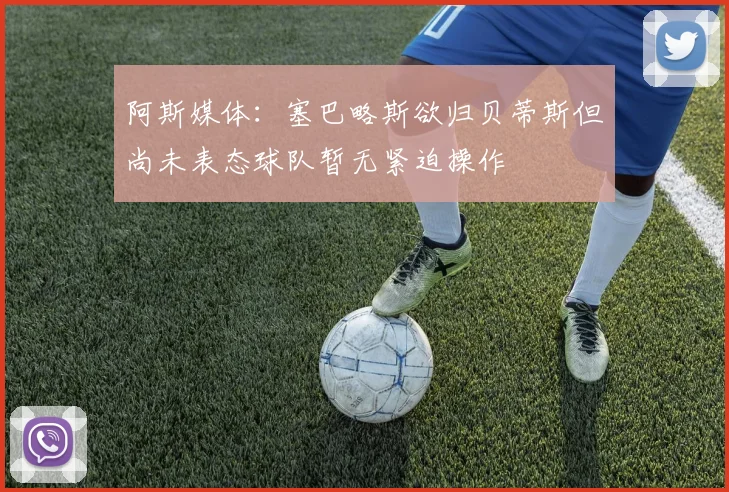 阿斯媒体：塞巴略斯欲归贝蒂斯但尚未表态球队暂无紧迫操作