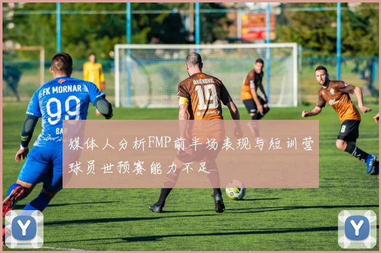 媒体人分析FMP前半场表现与短训营球员世预赛能力不足
