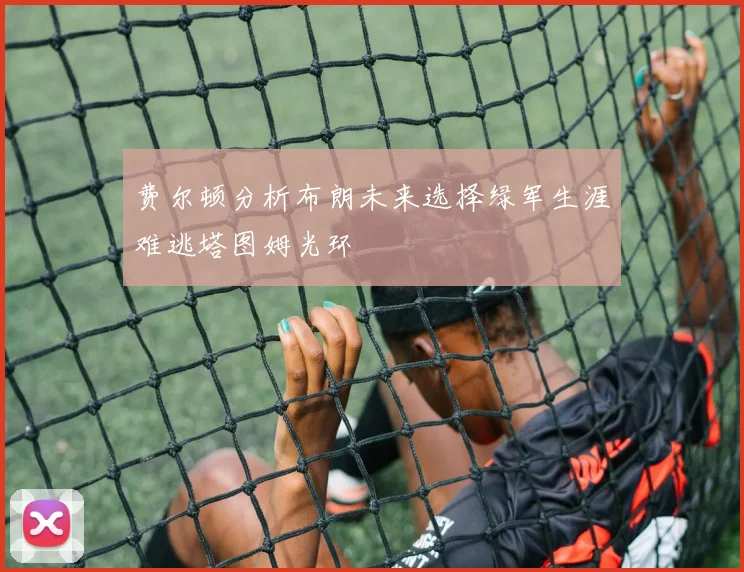 费尔顿分析布朗未来选择绿军生涯难逃塔图姆光环