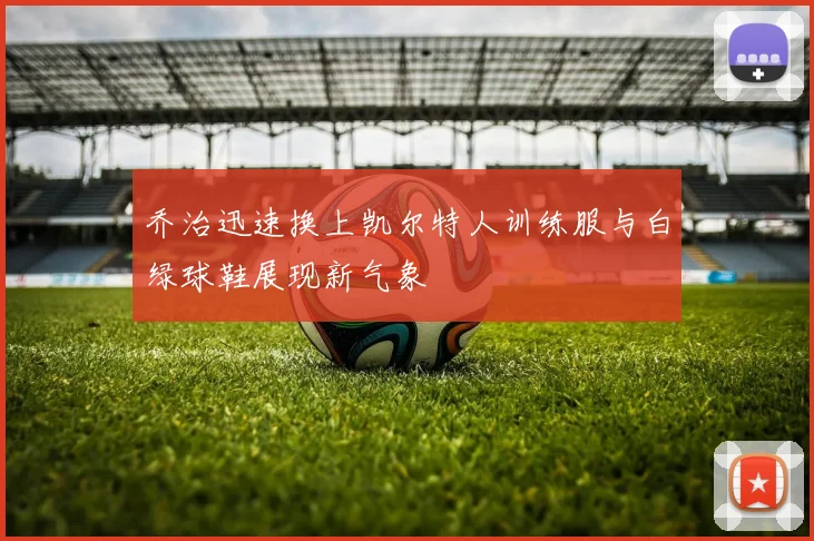 乔治迅速换上凯尔特人训练服与白绿球鞋展现新气象