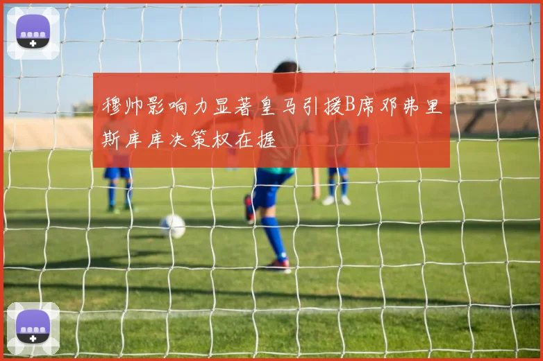 穆帅影响力显著皇马引援B席邓弗里斯库库决策权在握