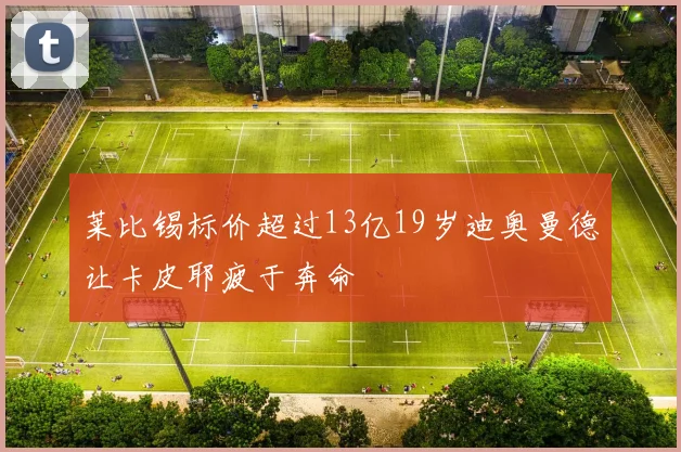 莱比锡标价超过13亿19岁迪奥曼德让卡皮耶疲于奔命