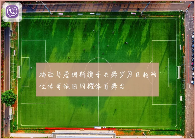 梅西与詹姆斯携手共舞岁月巨轮两位传奇依旧闪耀体育舞台