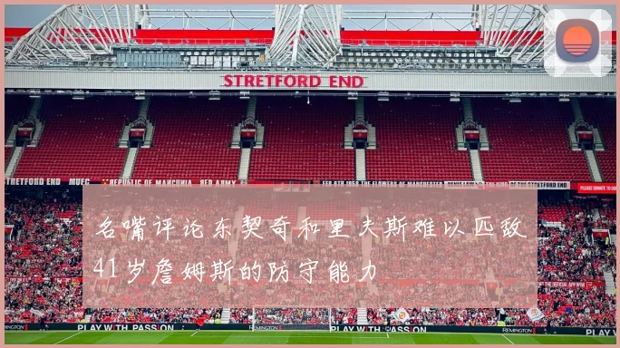 名嘴评论东契奇和里夫斯难以匹敌41岁詹姆斯的防守能力