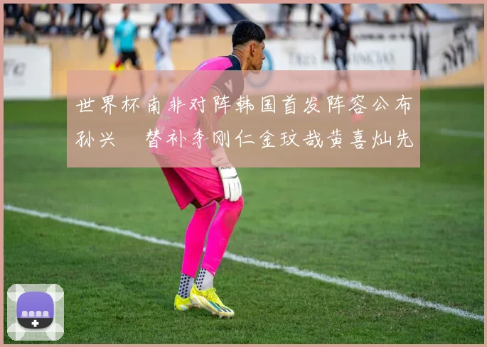 世界杯南非对阵韩国首发阵容公布孙兴慜替补李刚仁金玟哉黄喜灿先发