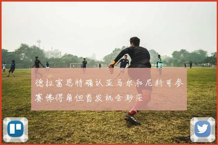 德拉富恩特确认亚马尔和尼科可参赛佛得角但首发机会渺茫