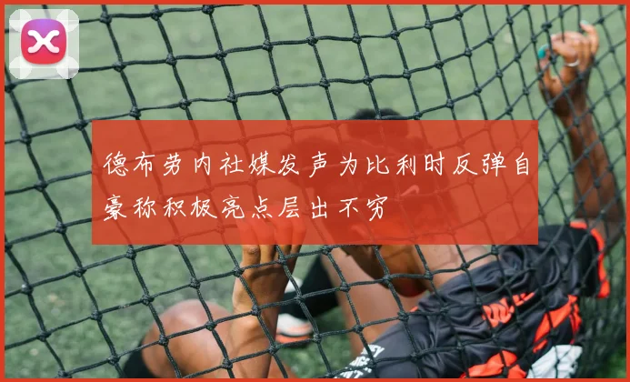 德布劳内社媒发声为比利时反弹自豪称积极亮点层出不穷
